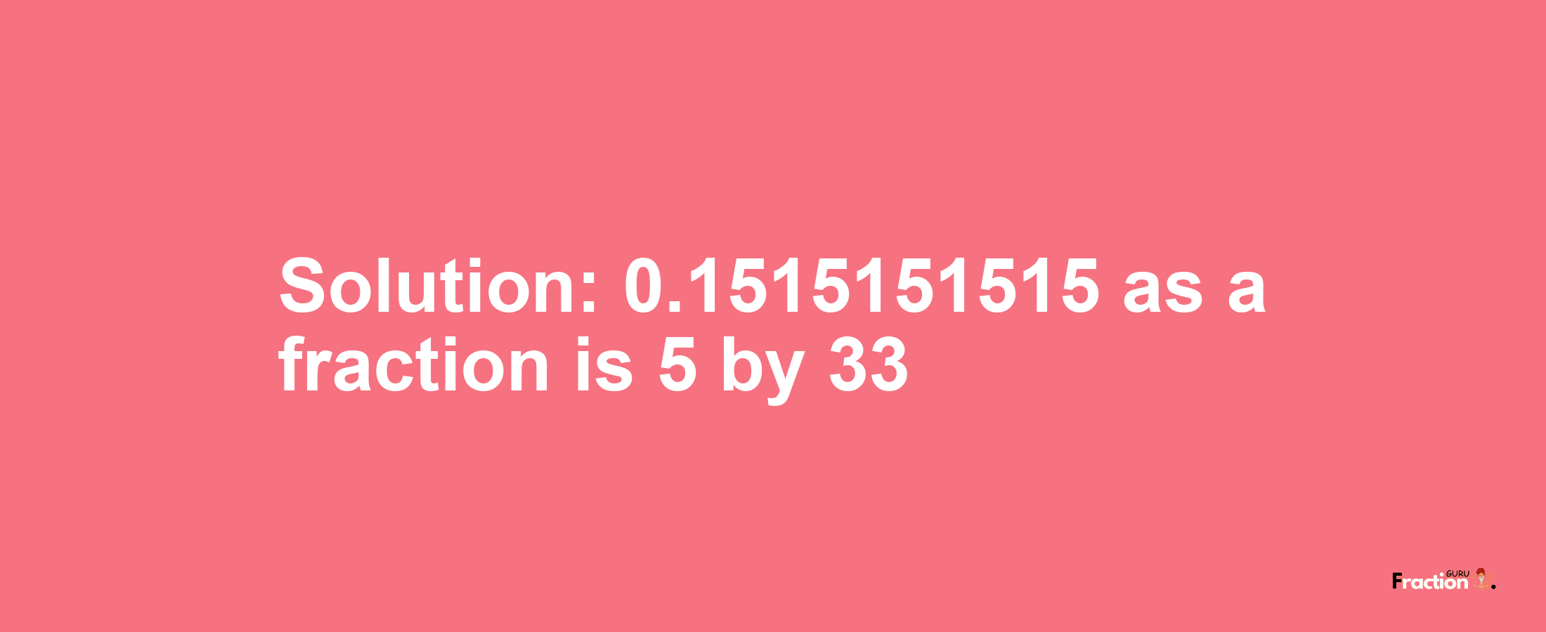 Solution:0.1515151515 as a fraction is 5/33